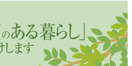 「ゆとりと笑顔のある暮らし」お届けします